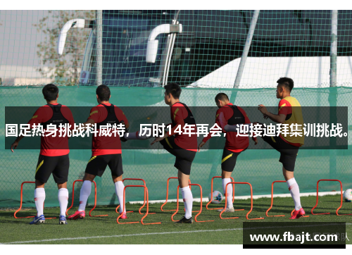 国足热身挑战科威特，历时14年再会，迎接迪拜集训挑战。