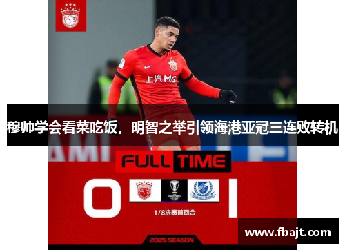 穆帅学会看菜吃饭，明智之举引领海港亚冠三连败转机