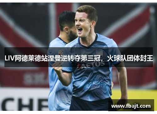 LIV阿德莱德站涅曼逆转夺第三冠，火球队团体封王